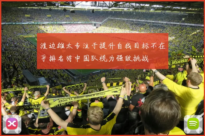 渡边雄太专注于提升自我目标不在乎排名将中国队视为强敌挑战