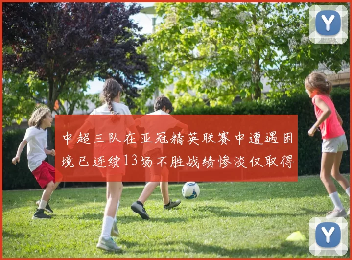 中超三队在亚冠精英联赛中遭遇困境已连续13场不胜战绩惨淡仅取得5平8负