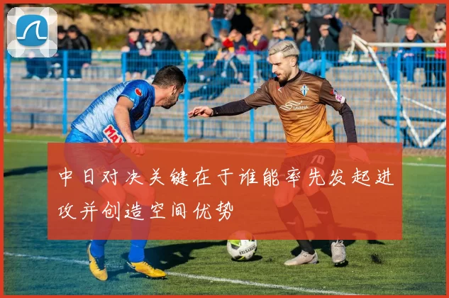 中日对决关键在于谁能率先发起进攻并创造空间优势