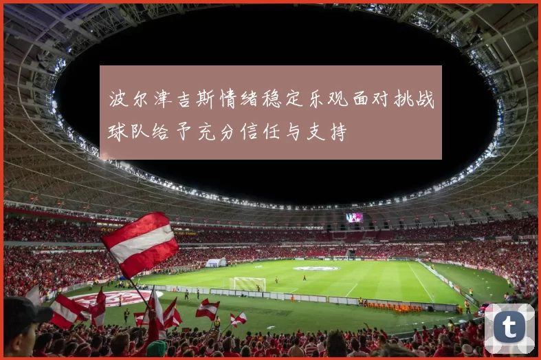 波尔津吉斯情绪稳定乐观面对挑战球队给予充分信任与支持