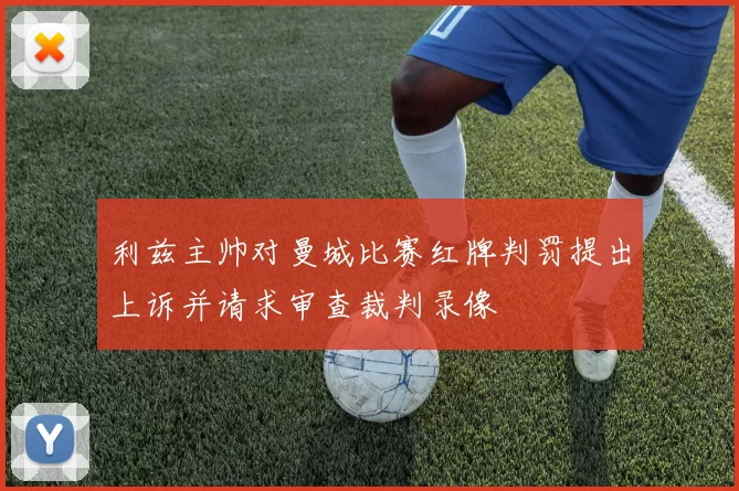 利兹主帅对曼城比赛红牌判罚提出上诉并请求审查裁判录像