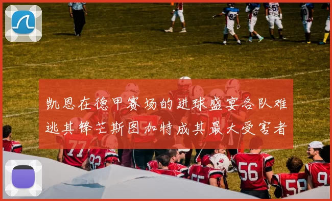 凯恩在德甲赛场的进球盛宴各队难逃其锋芒斯图加特成其最大受害者