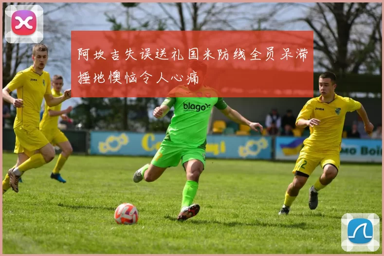 阿坎吉失误送礼国米防线全员呆滞捶地懊恼令人心痛