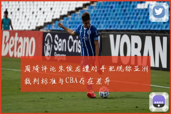 周琦评论朱俊龙遭对手犯规称亚洲裁判标准与CBA存在差异