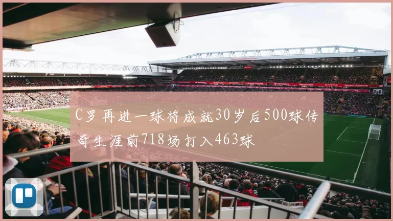C罗再进一球将成就30岁后500球传奇生涯前718场打入463球