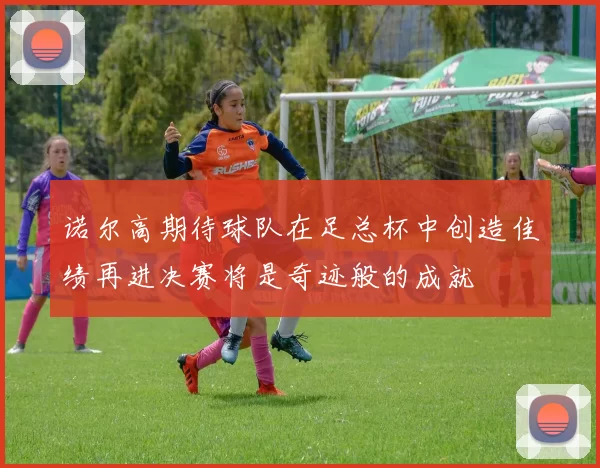 诺尔高期待球队在足总杯中创造佳绩再进决赛将是奇迹般的成就