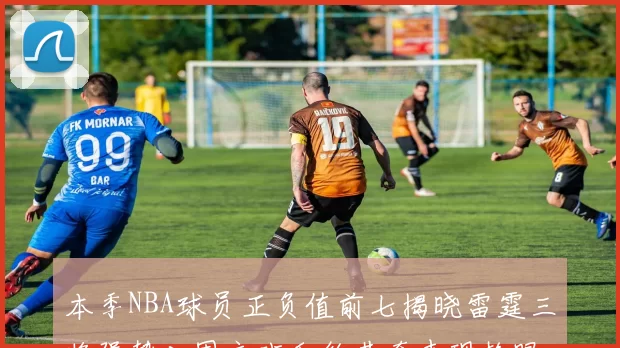 本季NBA球员正负值前七揭晓雷霆三将强势入围文班和约基奇表现抢眼