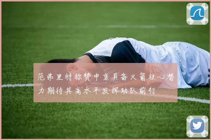 范弗里特称赞申京具备火箭核心潜力期待其高水平发挥助队前行
