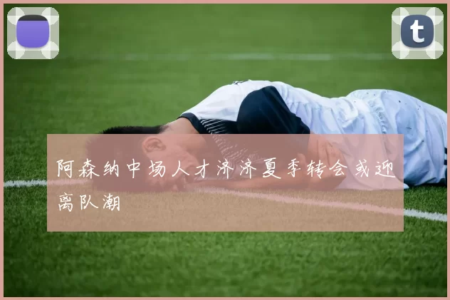 阿森纳中场人才济济夏季转会或迎离队潮