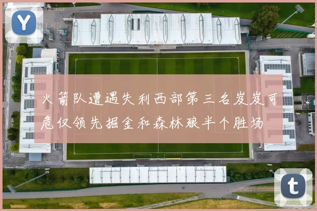 火箭队遭遇失利西部第三名岌岌可危仅领先掘金和森林狼半个胜场