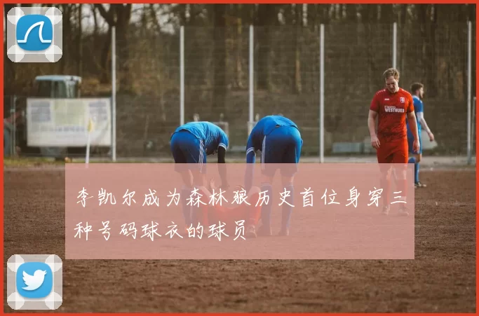 李凯尔成为森林狼历史首位身穿三种号码球衣的球员