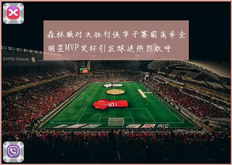 森林狼对决独行侠华子赛前高举全明星MVP奖杯引发球迷热烈欢呼