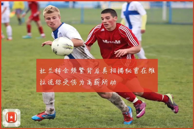 杜兰转会频繁背后真相揭秘曾在维拉谎称受伤为高薪所动