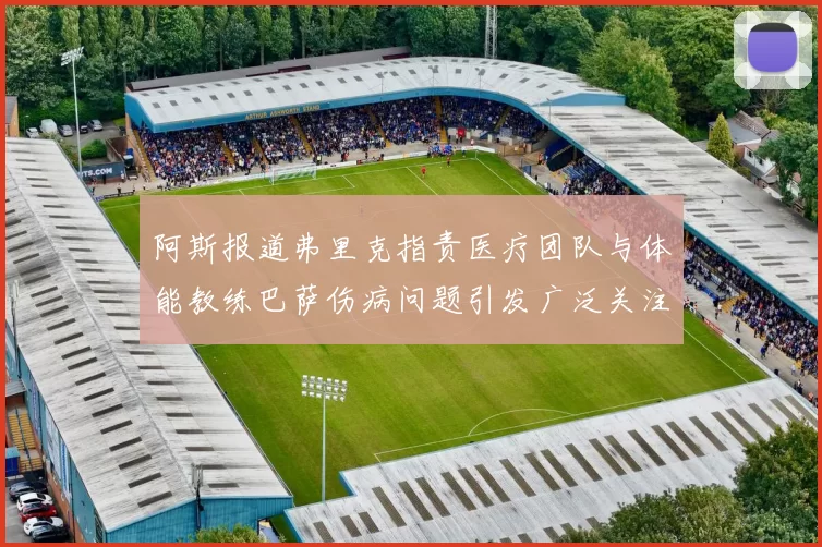 阿斯报道弗里克指责医疗团队与体能教练巴萨伤病问题引发广泛关注